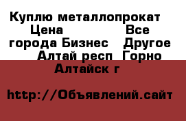 Куплю металлопрокат › Цена ­ 800 000 - Все города Бизнес » Другое   . Алтай респ.,Горно-Алтайск г.